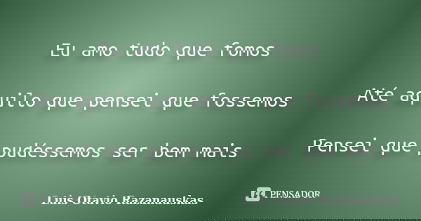 Eu amo tudo que fomos Até aquilo que pensei que fossemos Pensei que pudéssemos ser bem mais... Frase de Luis Otavio Razanauskas.