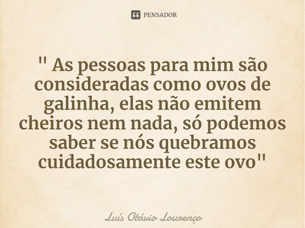 ⁠" As pessoas para mim são consideradas como ovos de galinha, elas não emitem cheiros nem nada, só podemos saber se nós quebramos cuidadosamente este ovo &... Frase de Luís Otávio Lourenço.