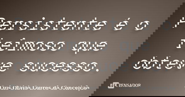 Persistente é o teimoso que obteve sucesso.... Frase de Luís Otávio Loures da Conceição.