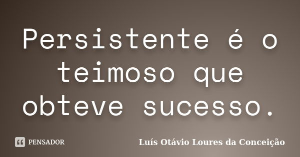 Persistente é o teimoso que obteve sucesso.... Frase de Luís Otávio Loures da Conceição.