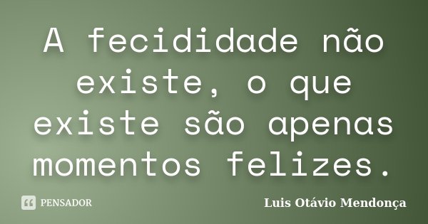 A fecididade não existe, o que existe são apenas momentos felizes.... Frase de Luis Otávio Mendonça.