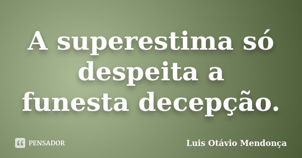 A superestima só despeita a funesta decepção.... Frase de Luis Otávio Mendonça.