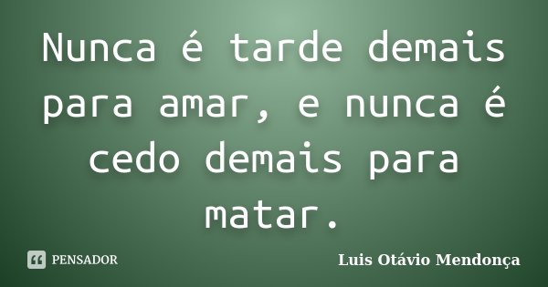 Nunca é tarde demais para amar, e nunca é cedo demais para matar.... Frase de Luis Otávio Mendonça.