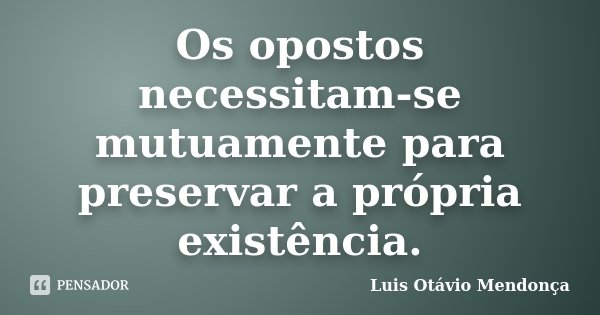 Os opostos necessitam-se mutuamente para preservar a própria existência.... Frase de Luis Otávio Mendonça.