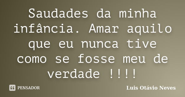 Saudades da minha infância. Amar aquilo que eu nunca tive como se fosse meu de verdade !!!!... Frase de Luis Otávio Neves.