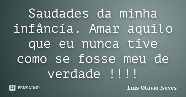 Saudades da minha infância. Amar aquilo que eu nunca tive como se fosse meu de verdade !!!!... Frase de Luis Otávio Neves.