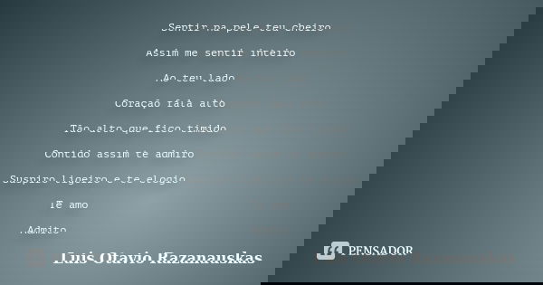 Sentir na pele teu cheiro Assim me sentir inteiro Ao teu lado Coração fala alto Tão alto que fico tímido Contido assim te admiro Suspiro ligeiro e te elogio Te ... Frase de Luis Otavio Razanauskas.