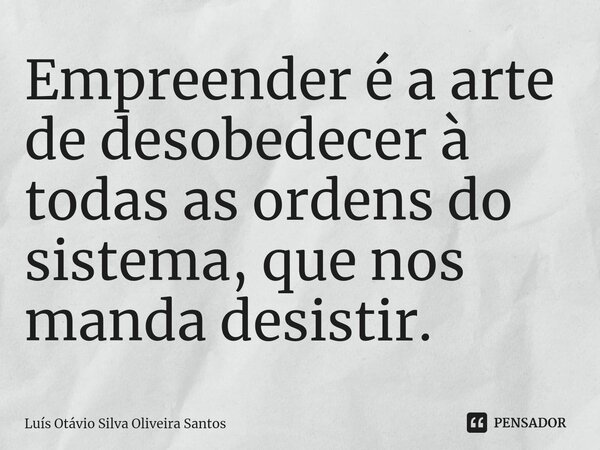 ⁠Empreender é a arte de desobedecer à todas as ordens do sistema, que nos manda desistir.... Frase de Luís Otávio Silva Oliveira Santos.