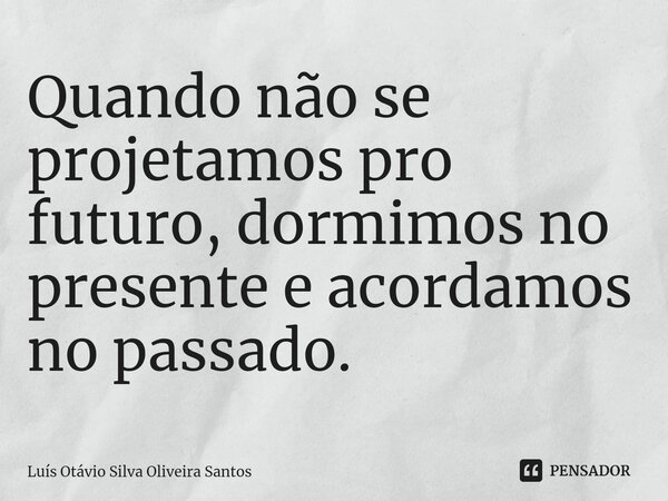 ⁠Quando não se projetamos pro futuro, dormimos no presente e acordamos no passado.... Frase de Luís Otávio Silva Oliveira Santos.
