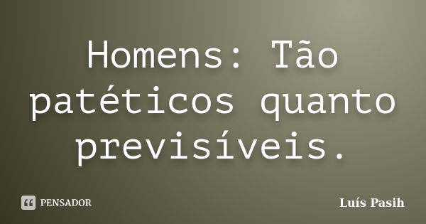 Homens: Tão patéticos quanto previsíveis.... Frase de Luís Pasih.