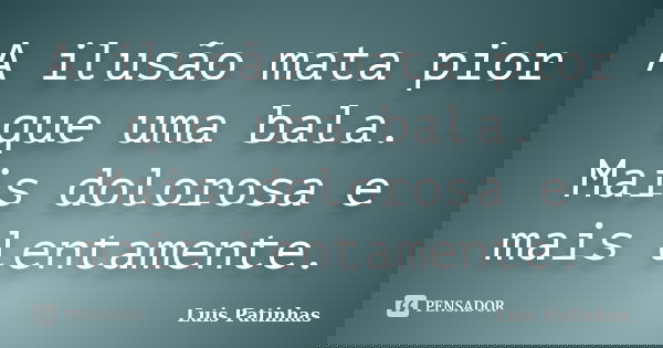 A ilusão mata pior que uma bala. Mais dolorosa e mais lentamente.... Frase de Luis Patinhas.