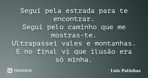 Segui pela estrada para te encontrar. Segui pelo caminho que me mostras-te. Ultrapassei vales e montanhas. E no final vi que ilusão era só minha.... Frase de Luis Patinhas.