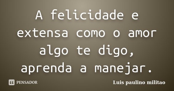 A felicidade e extensa como o amor algo te digo, aprenda a manejar.... Frase de Luís Paulino militao.
