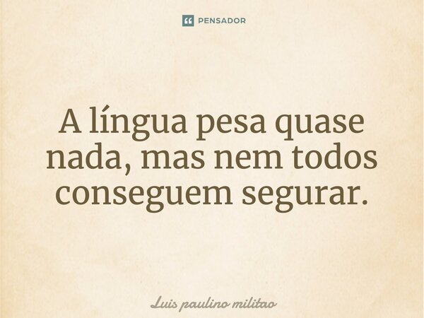 A língua pesa quase nada, mas nem todos conseguem segurar.... Frase de Luís Paulino Militão.