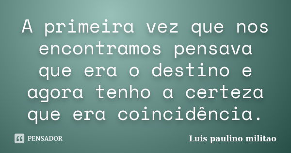 A primeira vez que nos encontramos pensava que era o destino e agora tenho a certeza que era coincidência.... Frase de Luís Paulino Militao.