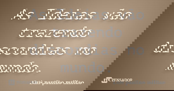 As Ideias vão trazendo discordias no mundo.... Frase de Luis Paulino Militão.