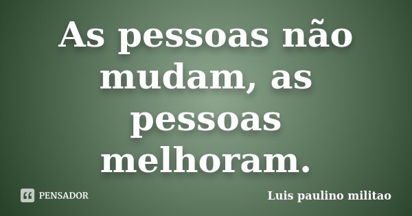 As pessoas não mudam, as pessoas melhoram.... Frase de Luís Paulino militao.