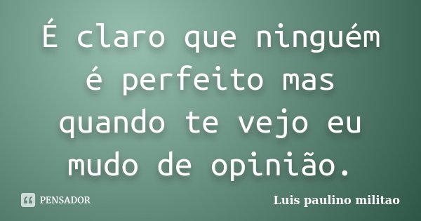 É claro que ninguém é perfeito mas quando te vejo eu mudo de opinião.... Frase de Luis Paulino Militão.