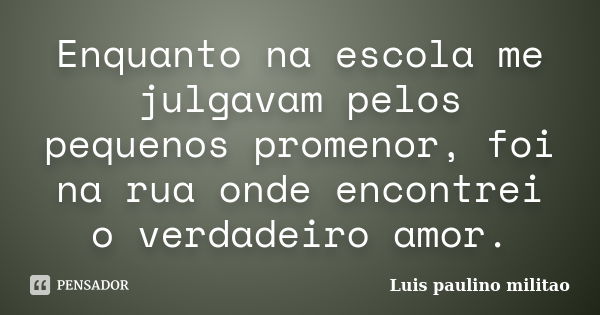 Enquanto na escola me julgavam pelos pequenos promenor, foi na rua onde encontrei o verdadeiro amor.... Frase de Luis Paulino Militão.