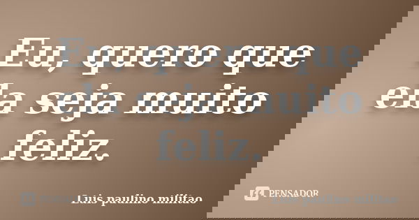 Eu, quero que ela seja muito feliz.... Frase de Luís Paulino Militão.