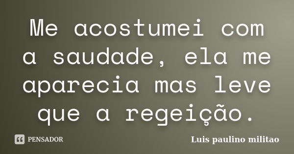 Me acostumei com a saudade, ela me aparecia mas leve que a regeição.... Frase de Luis Paulino Militão.