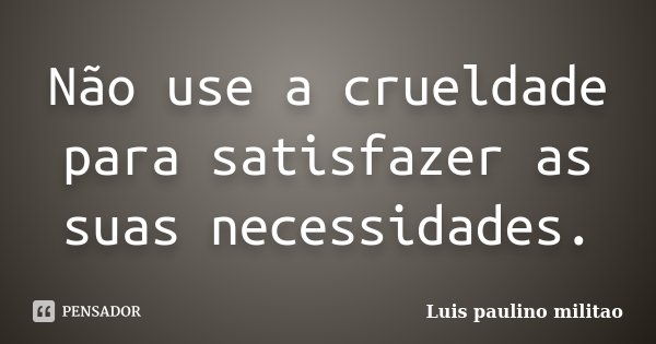 Não use a crueldade para satisfazer as suas necessidades.... Frase de Luís Paulino militao.