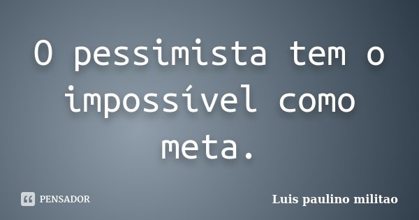 O pessimista tem o impossível como meta.... Frase de Luis Paulino Militão.