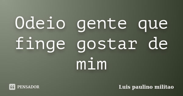 Odeio gente que finge gostar de mim... Frase de Luís paulino militao.