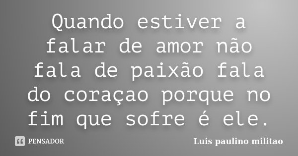 Quando estiver a falar de amor não fala de paixão fala do coraçao porque no fim que sofre é ele.... Frase de Luis paulino militao.