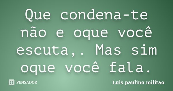 Que condena-te não e oque você escuta,. Mas sim oque você fala.... Frase de Luís Paulino militao.