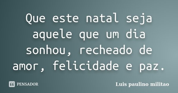 Que este natal seja aquele que um dia sonhou, recheado de amor, felicidade e paz.... Frase de Luís Paulino Militão.