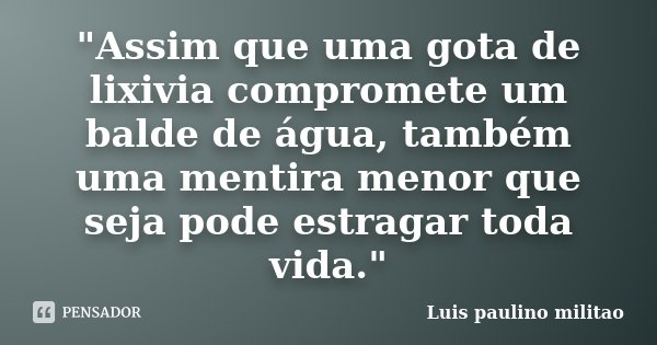 "Assim que uma gota de lixivia compromete um balde de água, também uma mentira menor que seja pode estragar toda vida."... Frase de Luís Paulino militao.