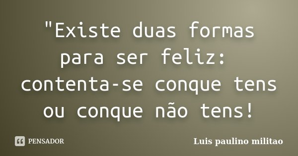 "Existe duas formas para ser feliz: contenta-se conque tens ou conque não tens!... Frase de Luís Paulino militao.