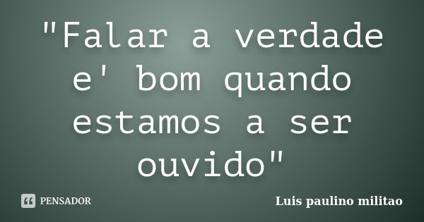 "Falar a verdade e' bom quando estamos a ser ouvido"... Frase de Luís Paulino militao.