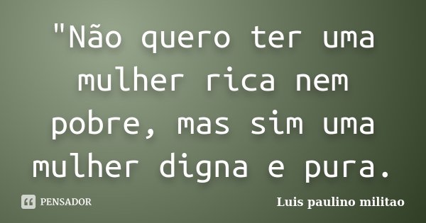 "Não quero ter uma mulher rica nem pobre, mas sim uma mulher digna e pura.... Frase de Luís Paulino militao.