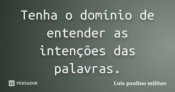 Tenha o domínio de entender as intenções das palavras.... Frase de Luís Paulino militao.