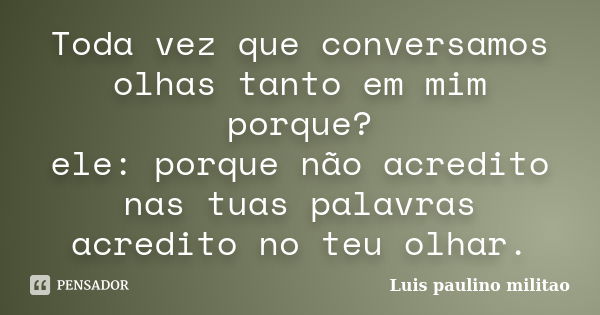 Toda vez que conversamos olhas tanto em mim porque? ele: porque não acredito nas tuas palavras acredito no teu olhar.... Frase de Luís Paulino Militão.