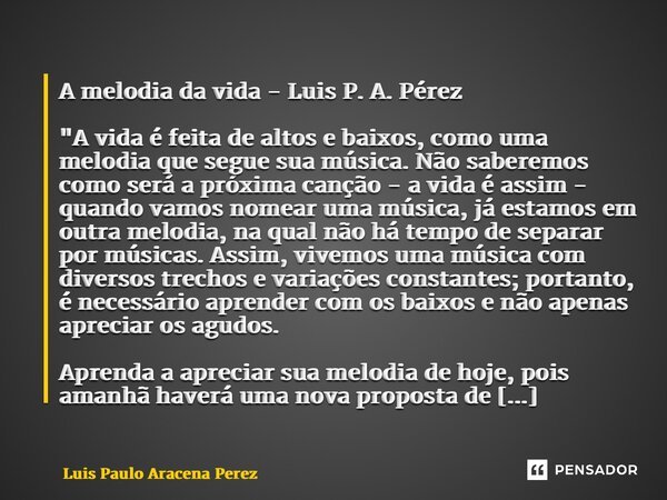 ⁠A melodia da vida - Luis P. A. Pérez "A vida é feita de altos e baixos, como uma melodia que segue sua música. Não saberemos como será a próxima canção - ... Frase de Luis Paulo Aracena Perez.
