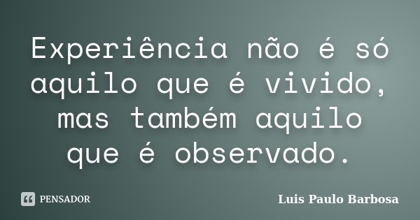 Experiência não é só aquilo que é vivido, mas também aquilo que é observado.... Frase de Luis Paulo Barbosa.