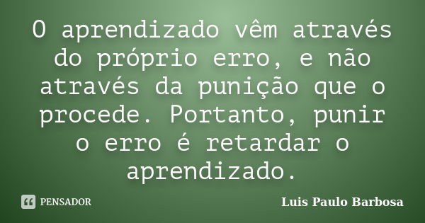 O aprendizado vêm através do próprio erro, e não através da punição que o procede. Portanto, punir o erro é retardar o aprendizado.... Frase de Luis Paulo Barbosa.