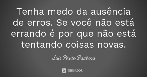 Tenha medo da ausência de erros. Se você não está errando é por que não está tentando coisas novas.... Frase de Luis Paulo Barbosa.
