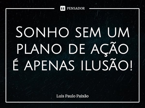 ⁠Sonho sem um plano de ação é apenas ilusão!... Frase de Luis Paulo Paixão.