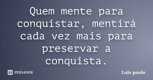 Quem mente para conquistar, mentirá cada vez mais para preservar a conquista.... Frase de Luís Paulo.