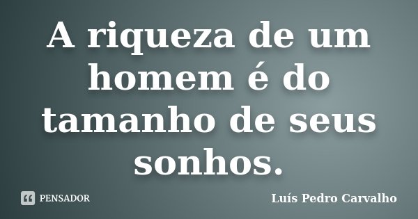 A riqueza de um homem é do tamanho de seus sonhos.... Frase de Luís Pedro Carvalho.