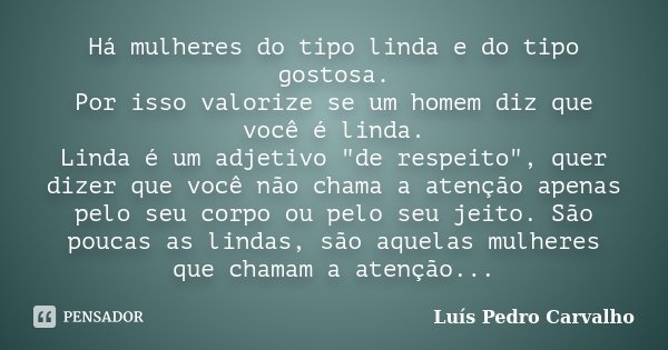 Há mulheres do tipo linda e do tipo gostosa. Por isso valorize se um homem diz que você é linda. Linda é um adjetivo "de respeito", quer dizer que voc... Frase de Luís Pedro Carvalho.
