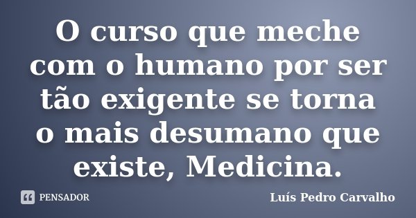 O curso que meche com o humano por ser tão exigente se torna o mais desumano que existe, Medicina.... Frase de Luís Pedro Carvalho.
