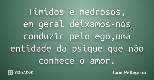 Tímidos e medrosos, em geral deixamos-nos conduzir pelo ego,uma entidade da psique que não conhece o amor.... Frase de Luis Pellegrini.