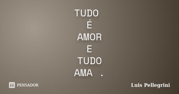 TUDO É AMOR E TUDO AMA .... Frase de Luis Pellegrini.