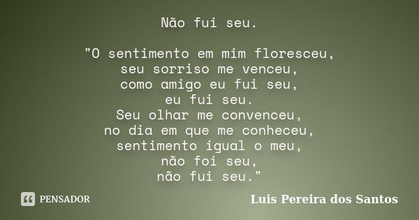 Não fui seu. "O sentimento em mim floresceu, seu sorriso me venceu, como amigo eu fui seu, eu fui seu. Seu olhar me convenceu, no dia em que me conheceu, s... Frase de Luis Pereira dos Santos.