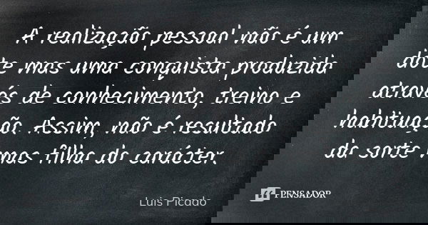 A realização pessoal não é um dote mas uma conquista produzida através de conhecimento, treino e habituação. Assim, não é resultado da sorte mas filha do caráct... Frase de Luis Picado.